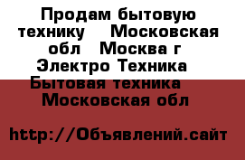 Продам бытовую технику. - Московская обл., Москва г. Электро-Техника » Бытовая техника   . Московская обл.